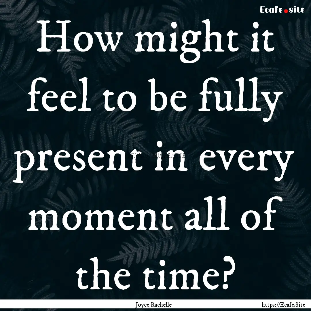 How might it feel to be fully present in.... : Quote by Joyce Rachelle