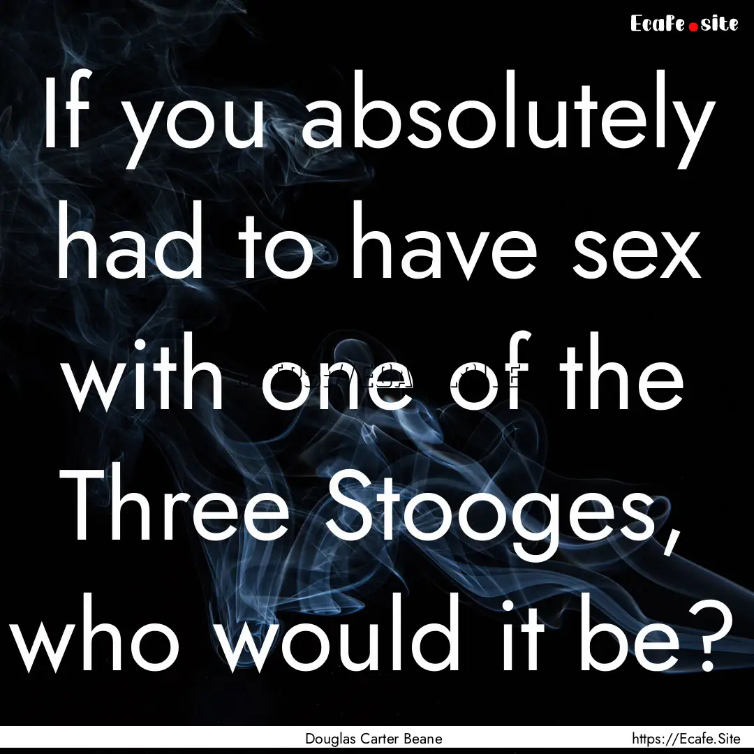 If you absolutely had to have sex with one.... : Quote by Douglas Carter Beane