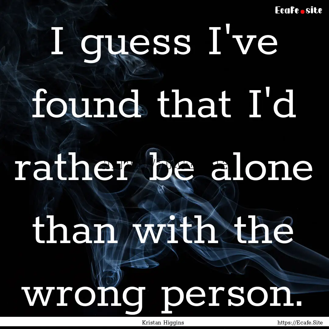 I guess I've found that I'd rather be alone.... : Quote by Kristan Higgins