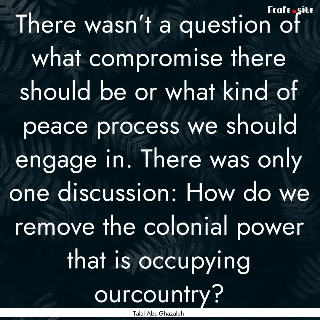 There wasn’t a question of what compromise.... : Quote by Talal Abu-Ghazaleh