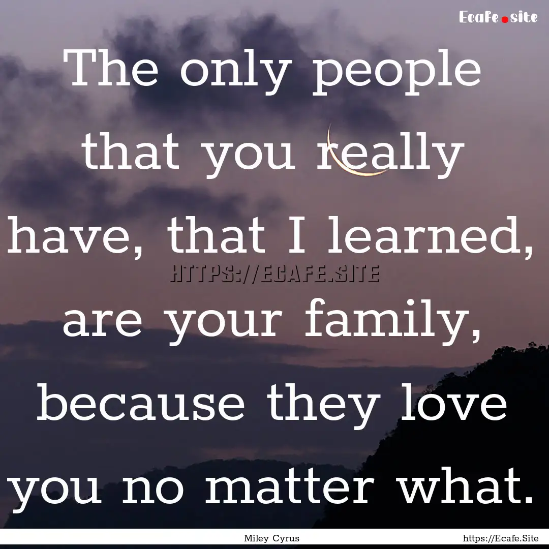 The only people that you really have, that.... : Quote by Miley Cyrus