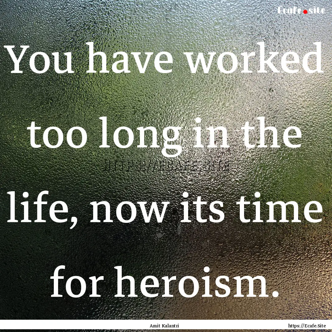 You have worked too long in the life, now.... : Quote by Amit Kalantri