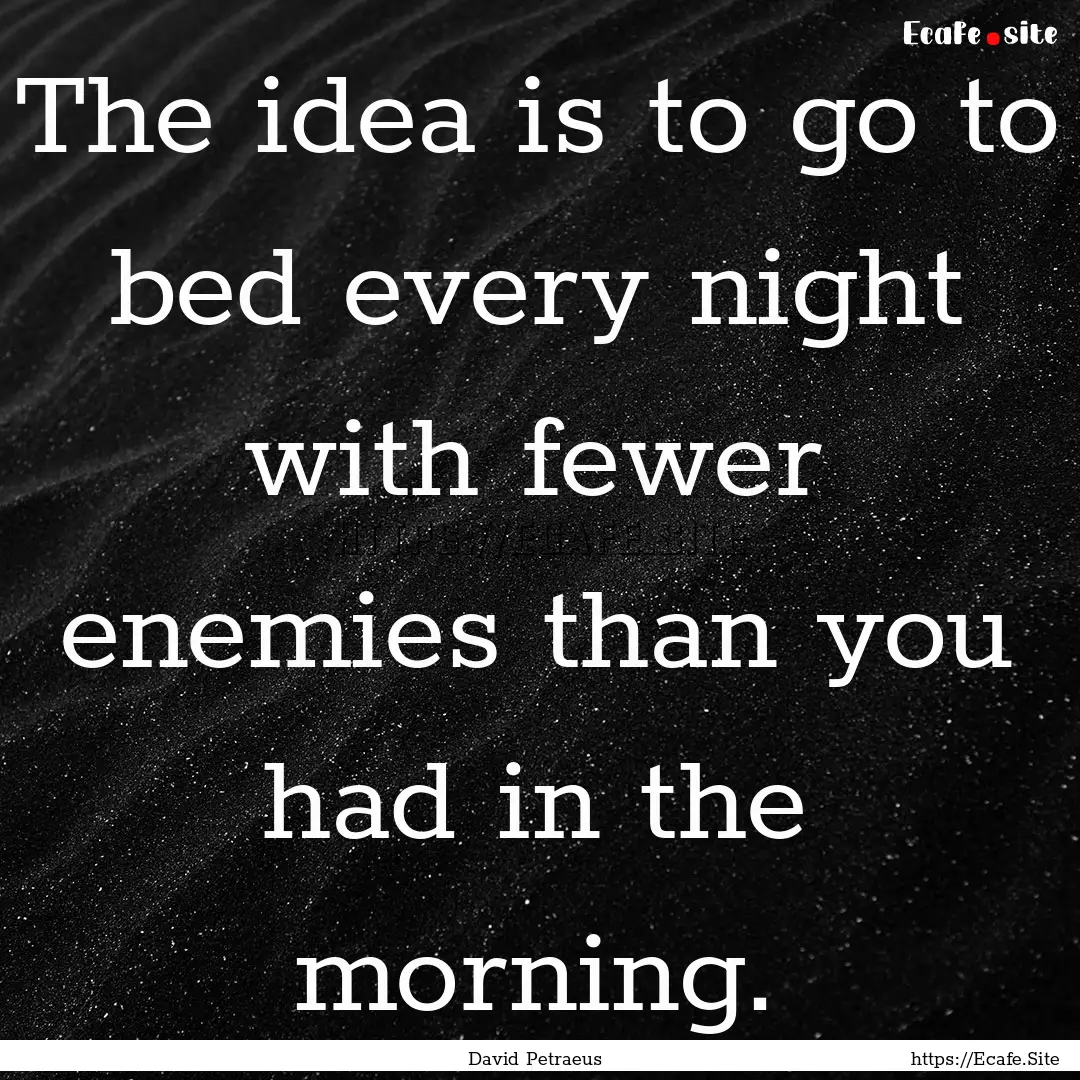 The idea is to go to bed every night with.... : Quote by David Petraeus