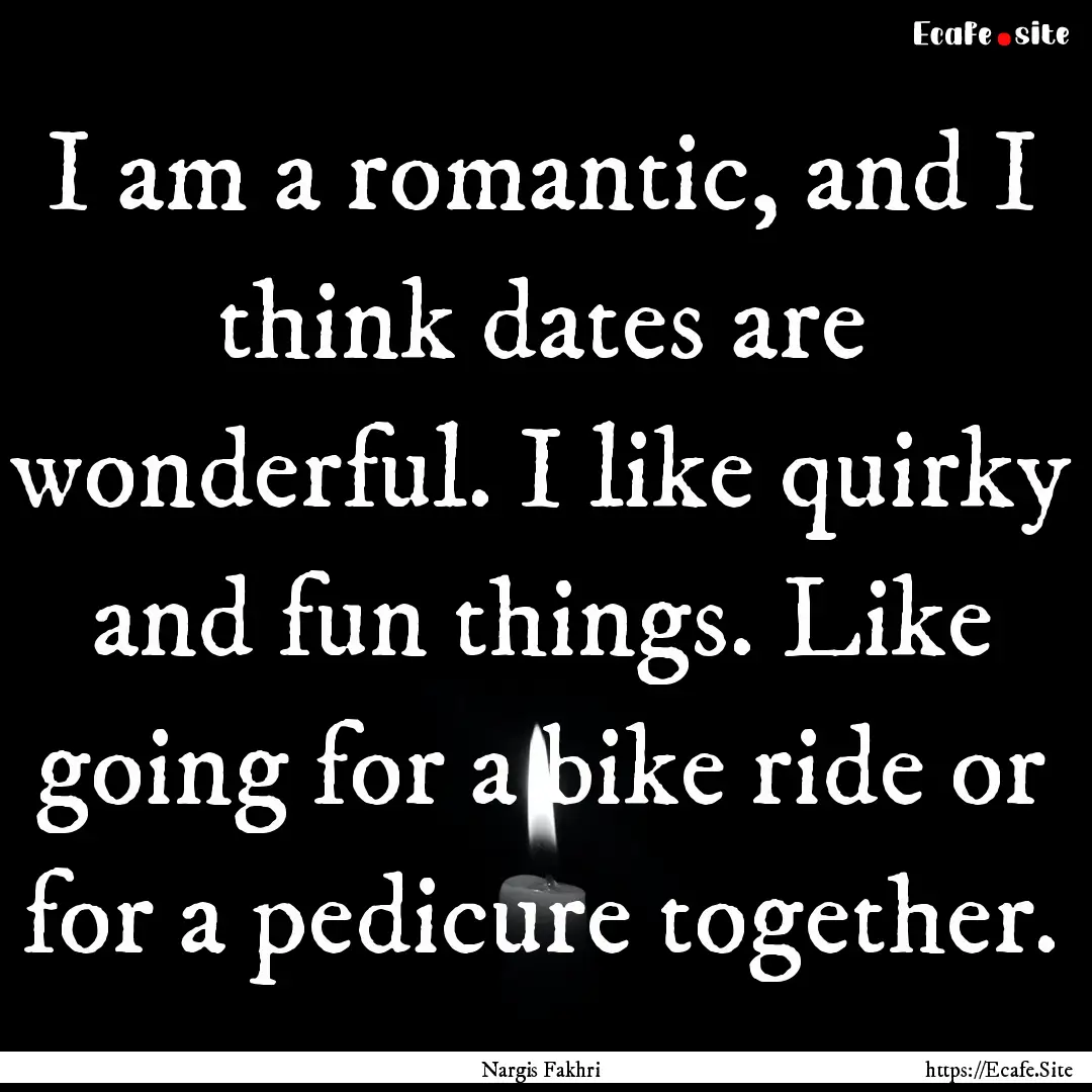 I am a romantic, and I think dates are wonderful..... : Quote by Nargis Fakhri