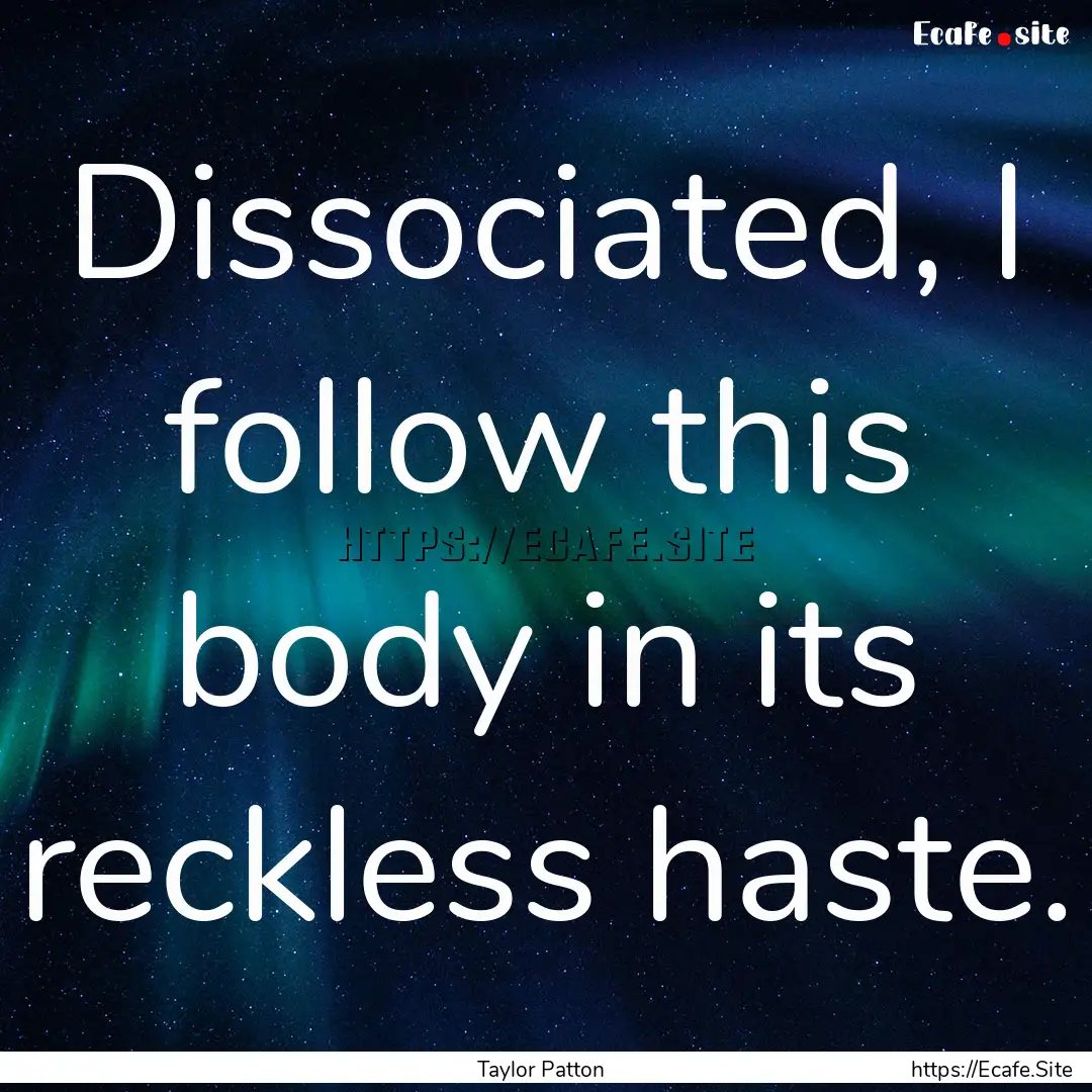 Dissociated, I follow this body in its reckless.... : Quote by Taylor Patton