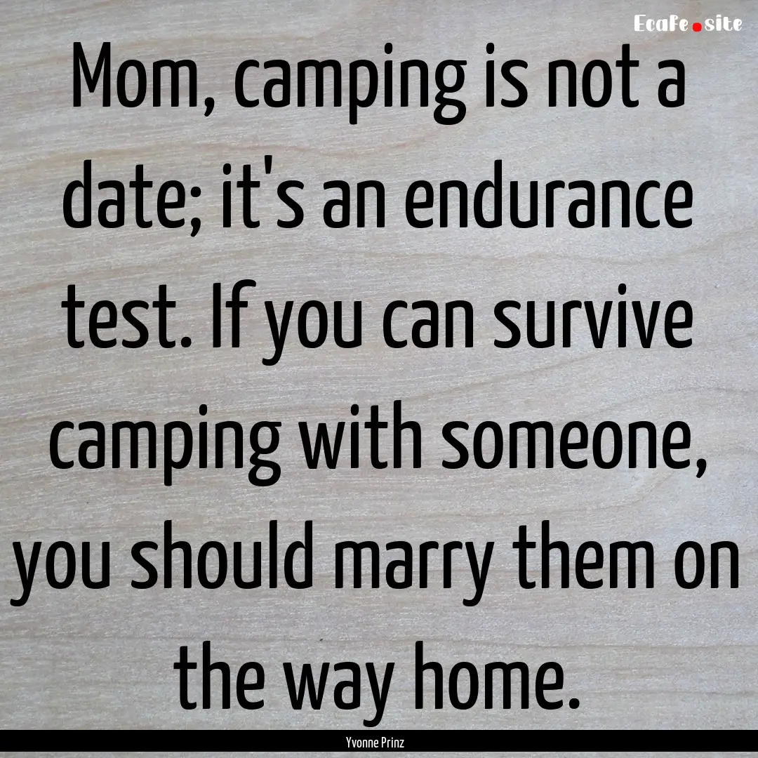 Mom, camping is not a date; it's an endurance.... : Quote by Yvonne Prinz