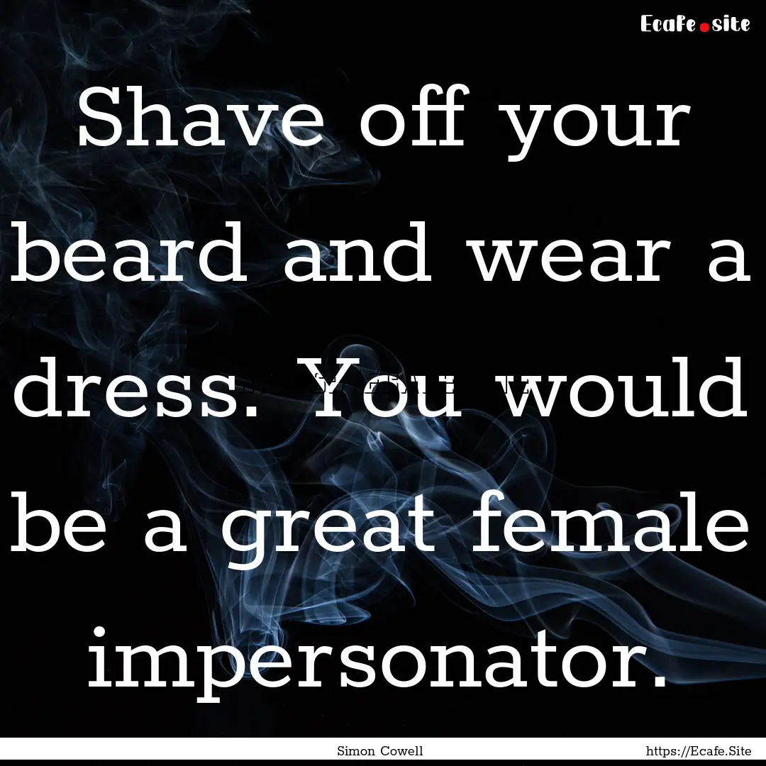 Shave off your beard and wear a dress. You.... : Quote by Simon Cowell