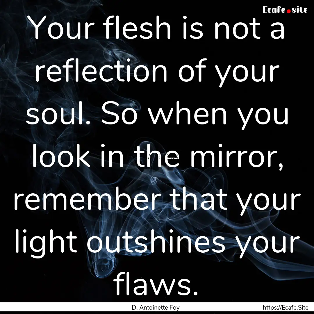 Your flesh is not a reflection of your soul..... : Quote by D. Antoinette Foy