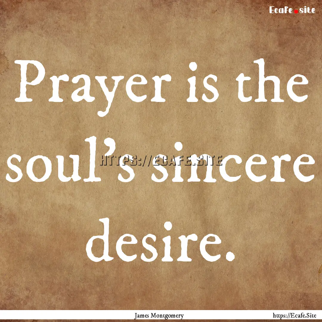 Prayer is the soul's sincere desire. : Quote by James Montgomery