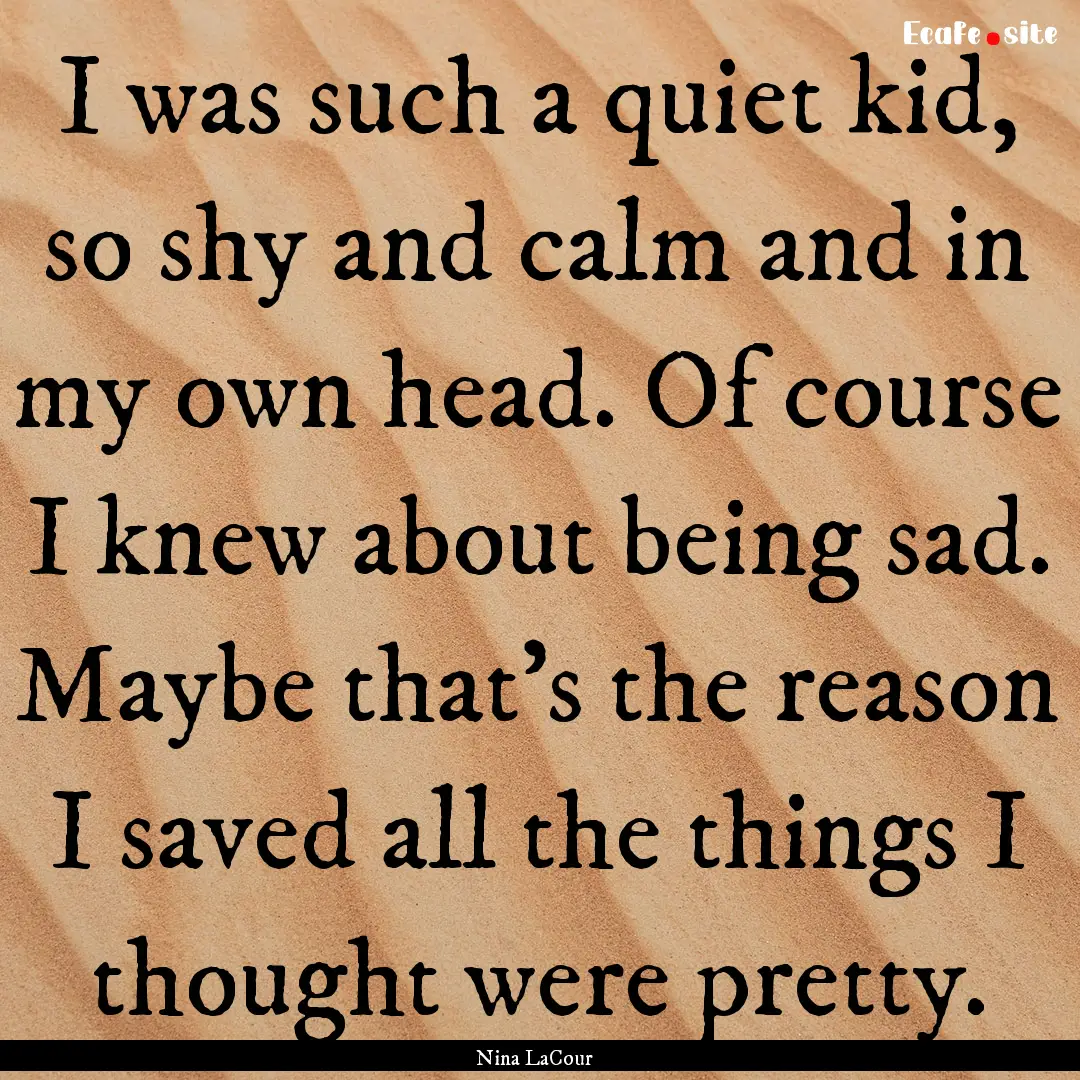 I was such a quiet kid, so shy and calm and.... : Quote by Nina LaCour