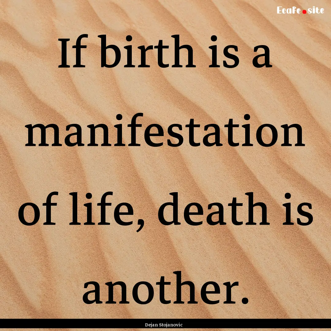 If birth is a manifestation of life, death.... : Quote by Dejan Stojanovic