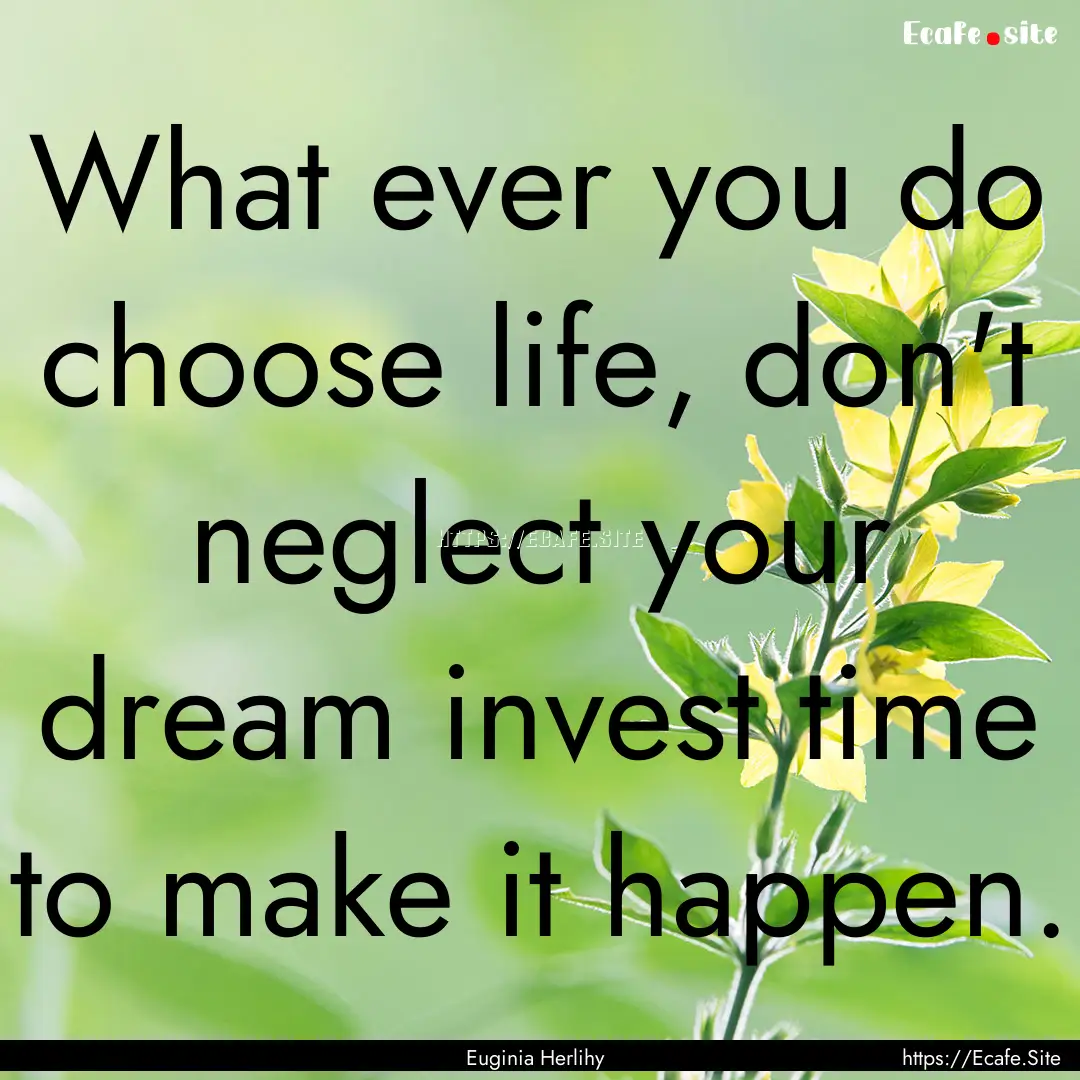 What ever you do choose life, don't neglect.... : Quote by Euginia Herlihy