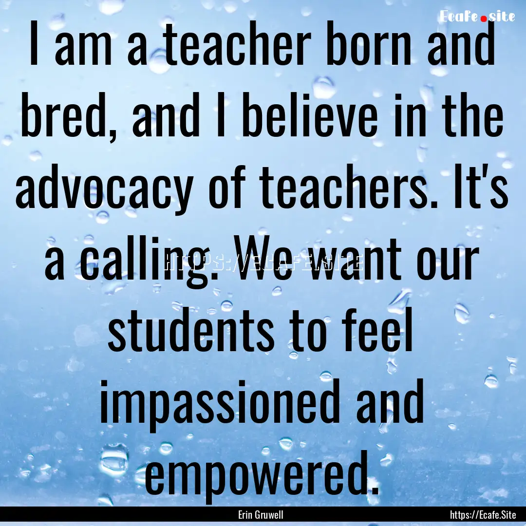 I am a teacher born and bred, and I believe.... : Quote by Erin Gruwell