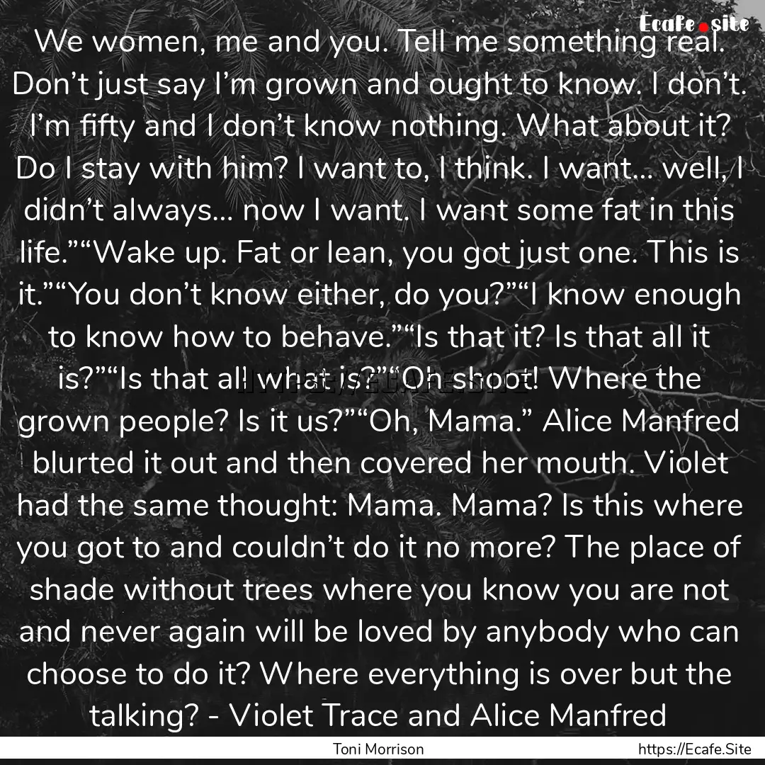 We women, me and you. Tell me something real..... : Quote by Toni Morrison