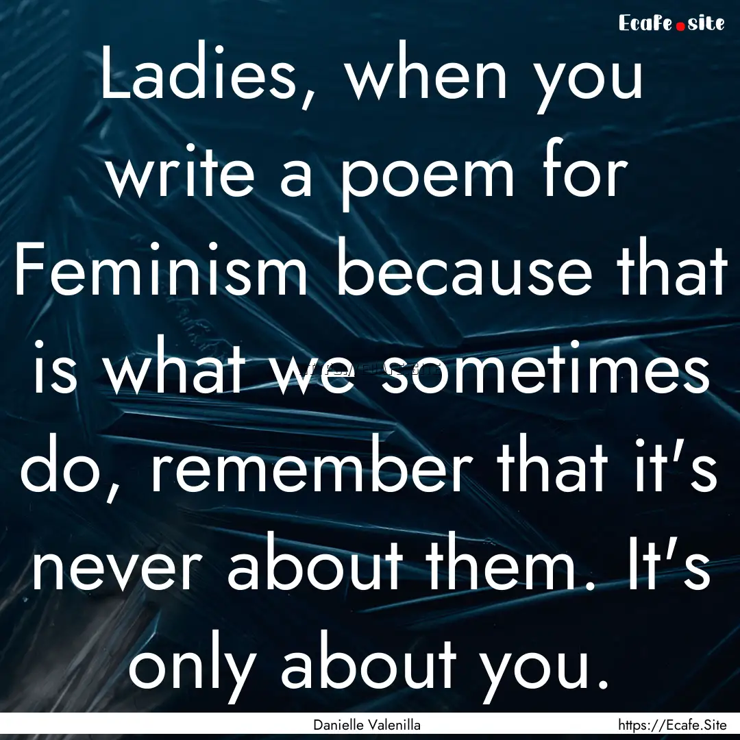 Ladies, when you write a poem for Feminism.... : Quote by Danielle Valenilla