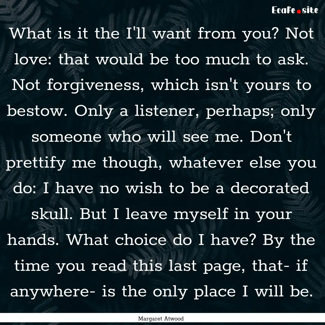 What is it the I'll want from you? Not love:.... : Quote by Margaret Atwood