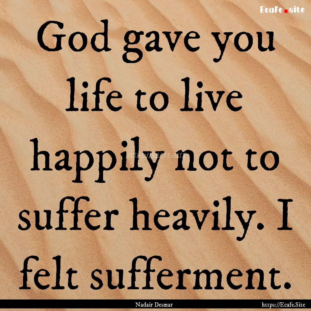 God gave you life to live happily not to.... : Quote by Nadair Desmar