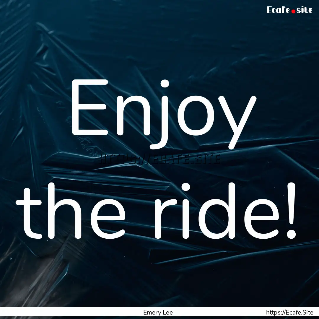 Enjoy the ride! : Quote by Emery Lee