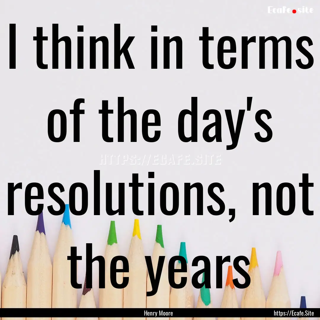 I think in terms of the day's resolutions,.... : Quote by Henry Moore