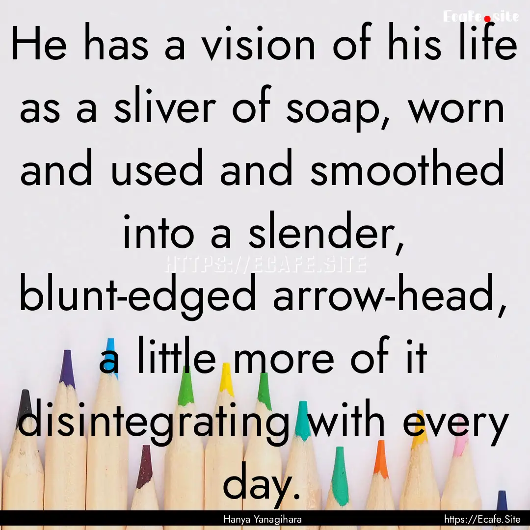 He has a vision of his life as a sliver of.... : Quote by Hanya Yanagihara