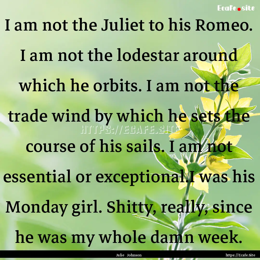 I am not the Juliet to his Romeo. I am not.... : Quote by Julie Johnson