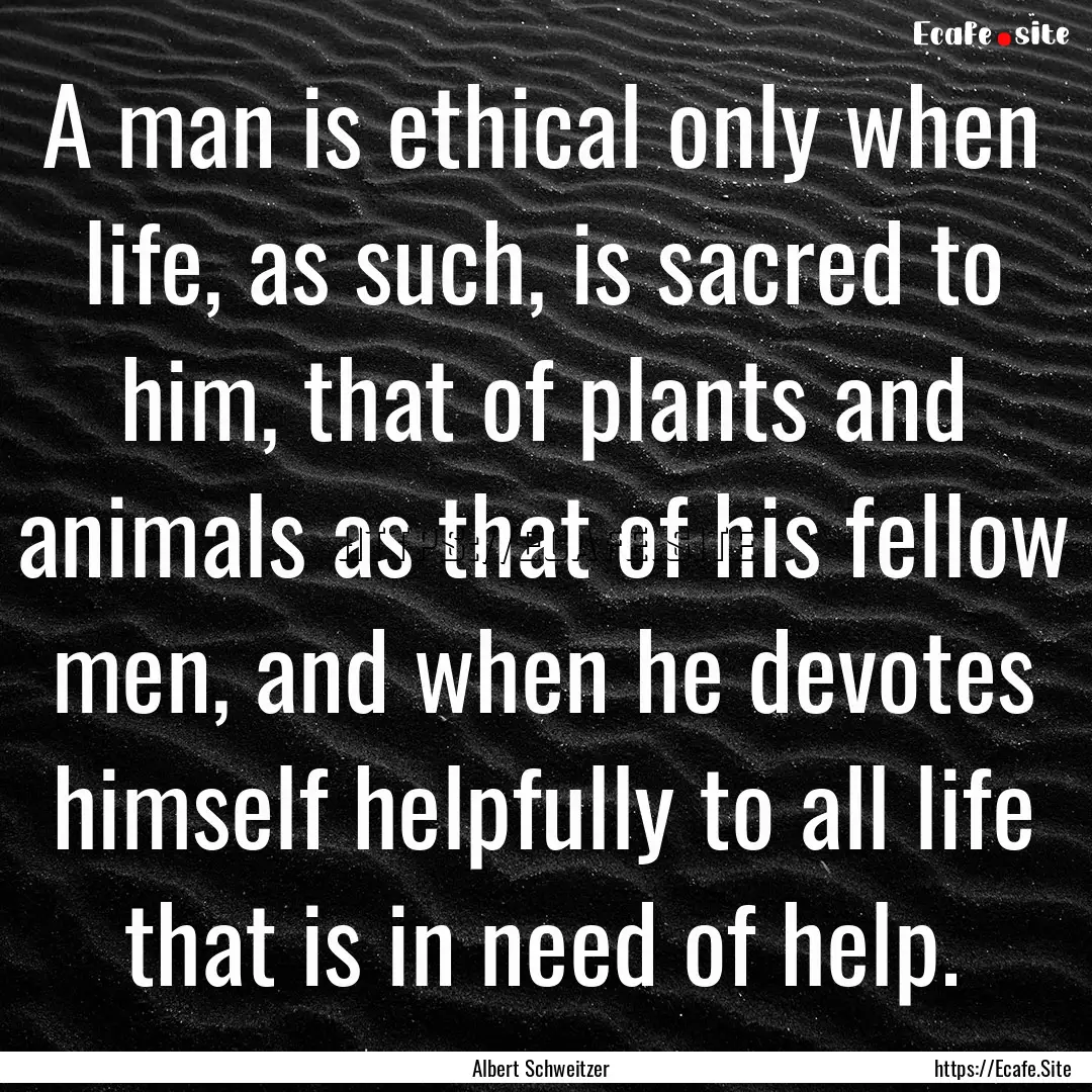 A man is ethical only when life, as such,.... : Quote by Albert Schweitzer