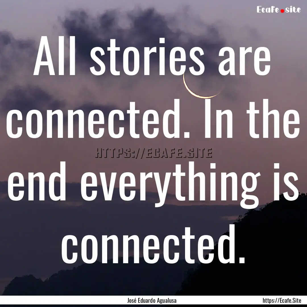 All stories are connected. In the end everything.... : Quote by José Eduardo Agualusa