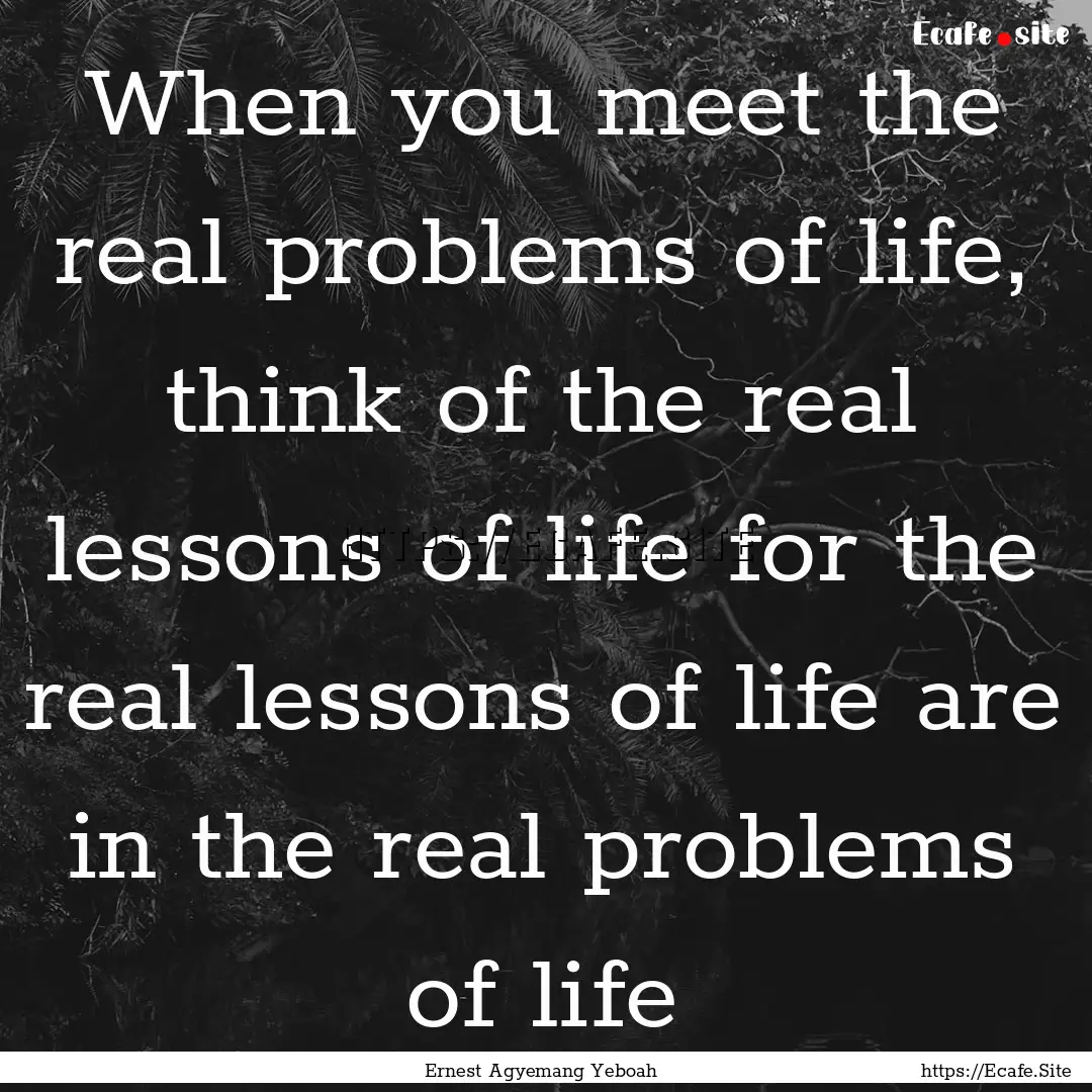 When you meet the real problems of life,.... : Quote by Ernest Agyemang Yeboah