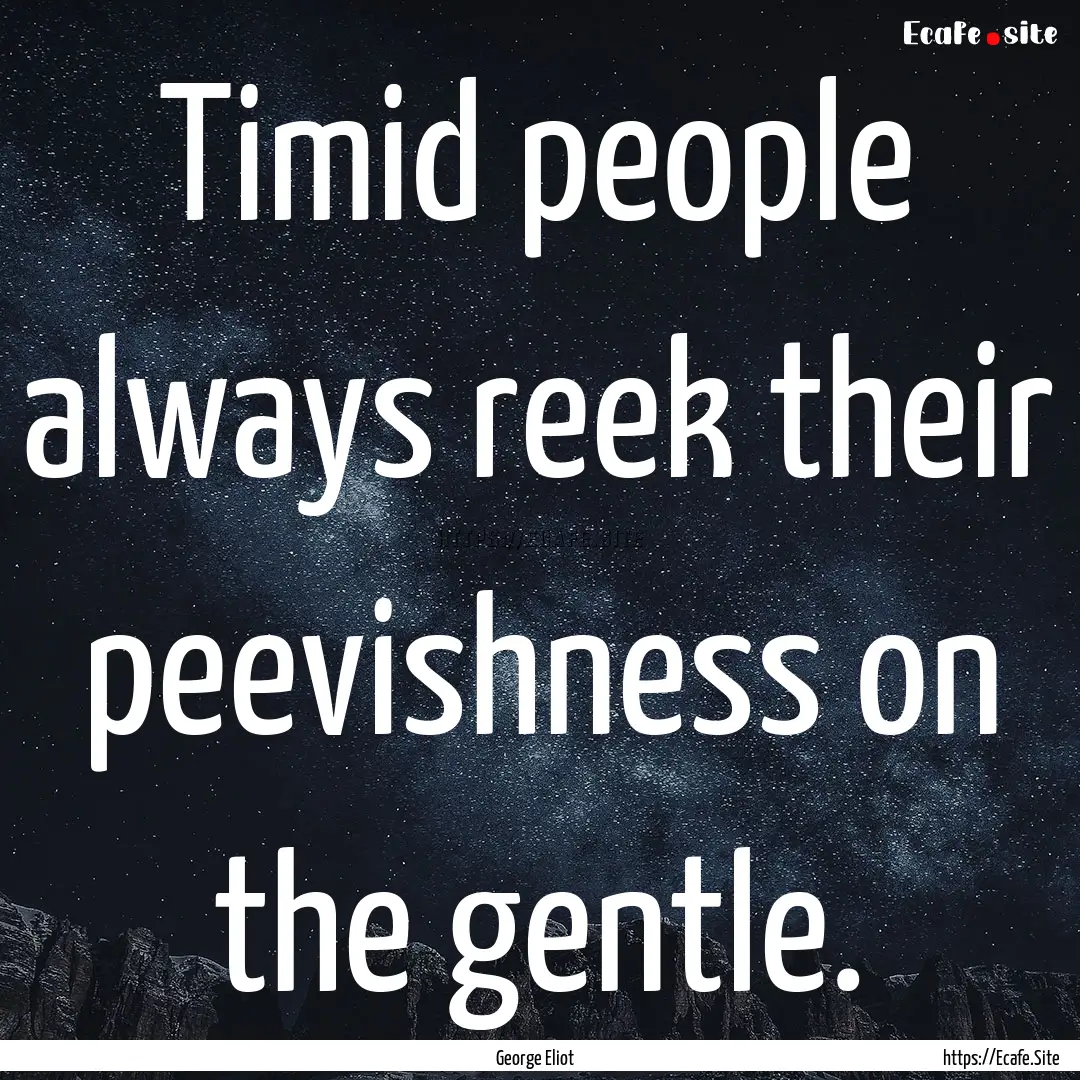 Timid people always reek their peevishness.... : Quote by George Eliot