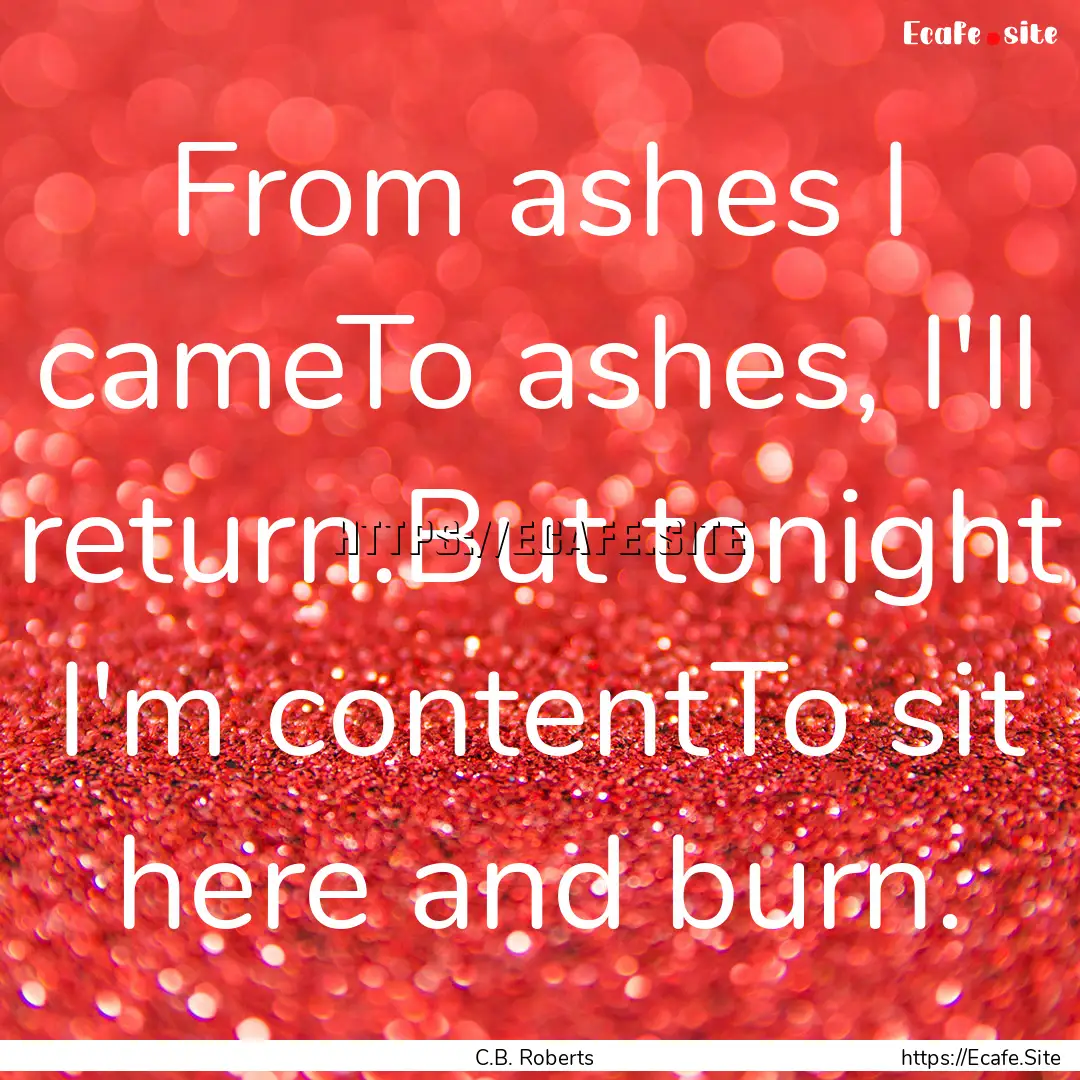 From ashes I cameTo ashes, I'll return.But.... : Quote by C.B. Roberts