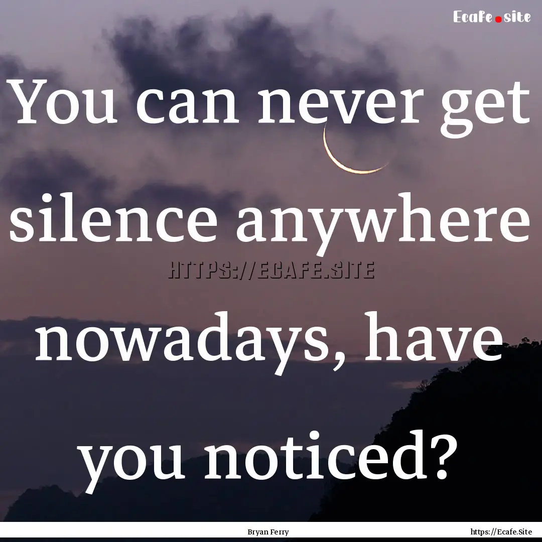 You can never get silence anywhere nowadays,.... : Quote by Bryan Ferry