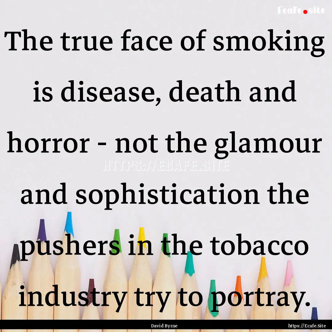 The true face of smoking is disease, death.... : Quote by David Byrne