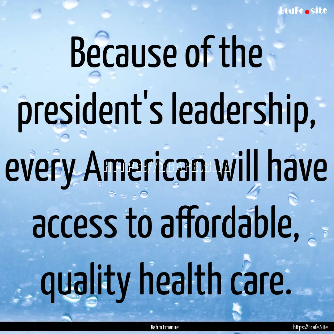 Because of the president's leadership, every.... : Quote by Rahm Emanuel