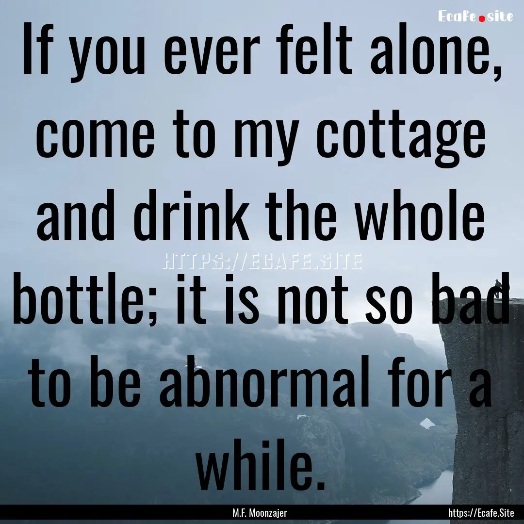 If you ever felt alone, come to my cottage.... : Quote by M.F. Moonzajer