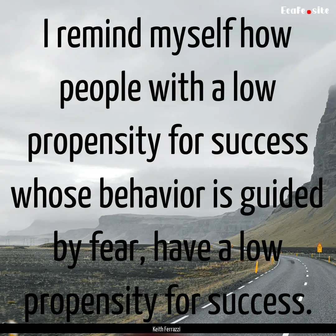 I remind myself how people with a low propensity.... : Quote by Keith Ferrazzi