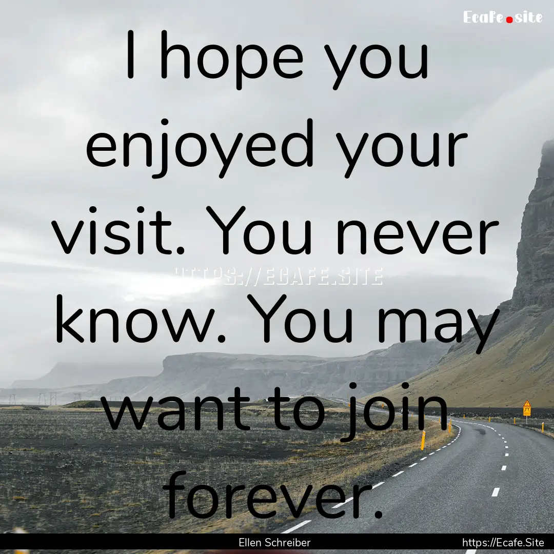 I hope you enjoyed your visit. You never.... : Quote by Ellen Schreiber