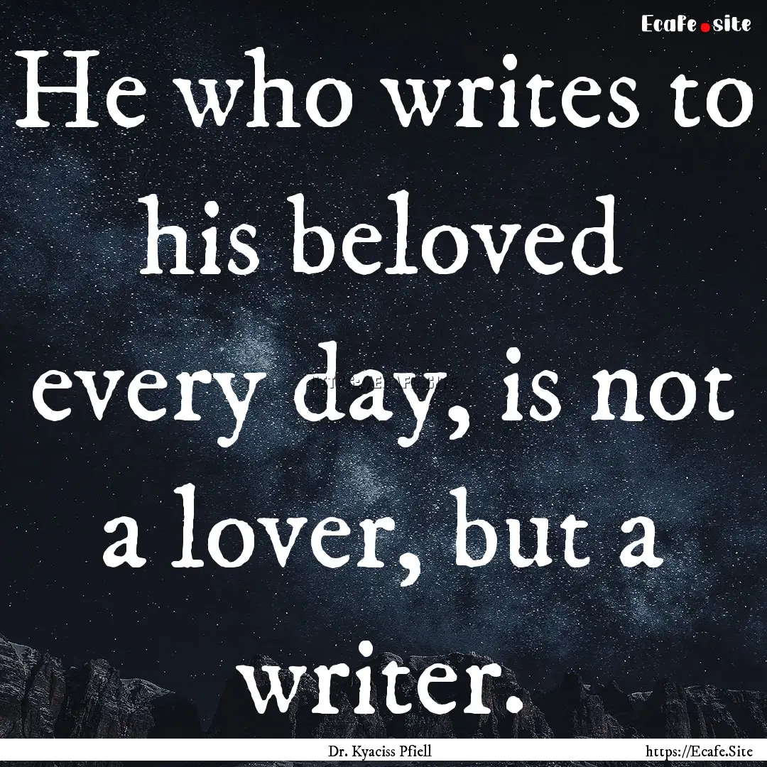 He who writes to his beloved every day, is.... : Quote by Dr. Kyaciss Pfiell