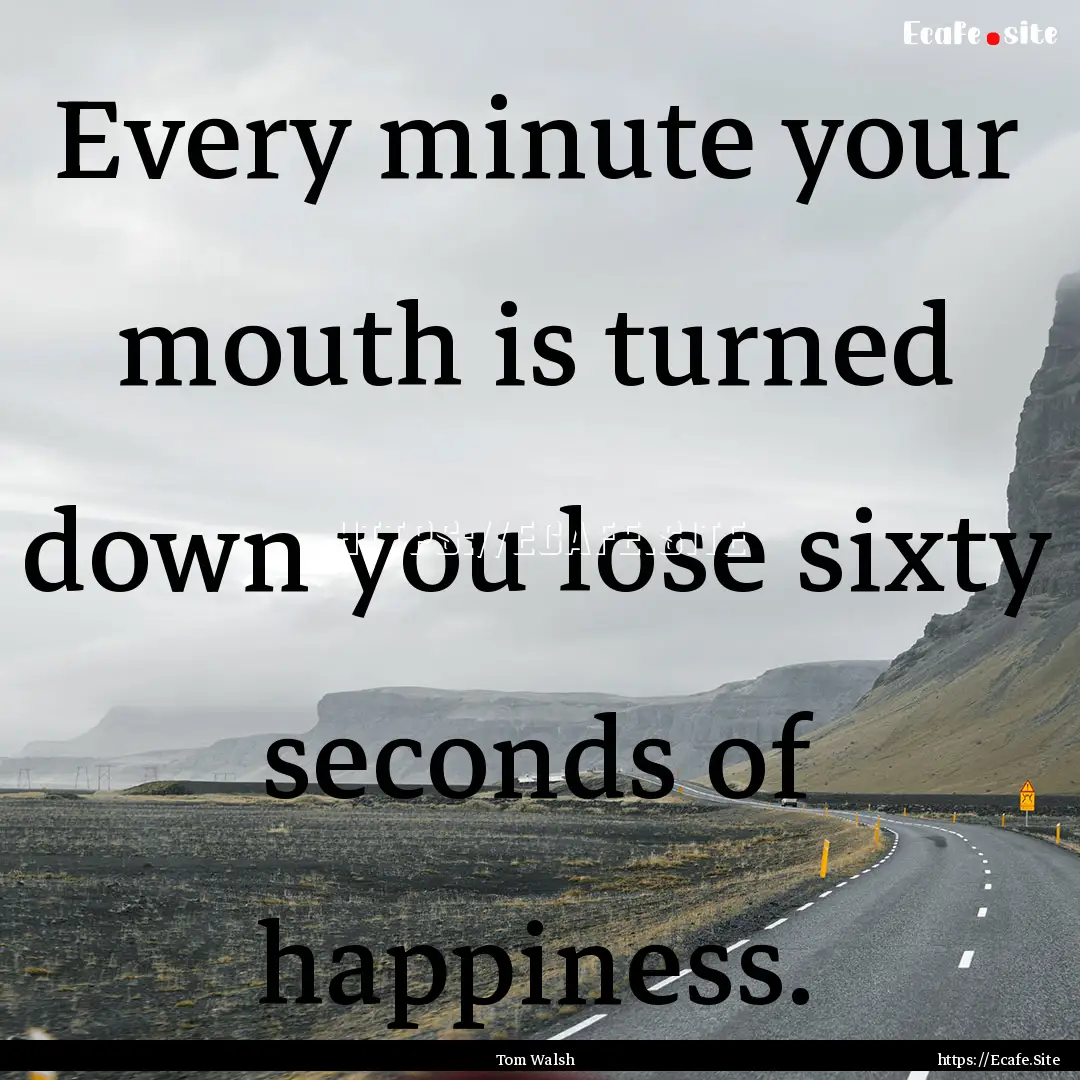 Every minute your mouth is turned down you.... : Quote by Tom Walsh