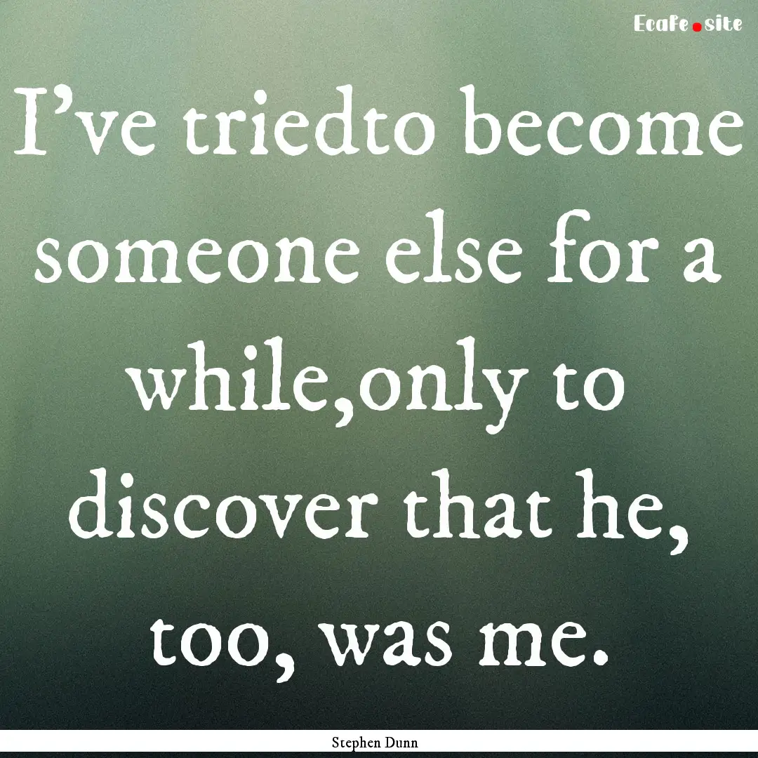 I've triedto become someone else for a while,only.... : Quote by Stephen Dunn