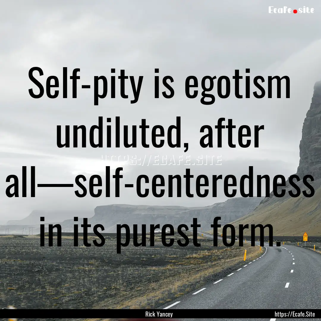 Self-pity is egotism undiluted, after all—self-centeredness.... : Quote by Rick Yancey