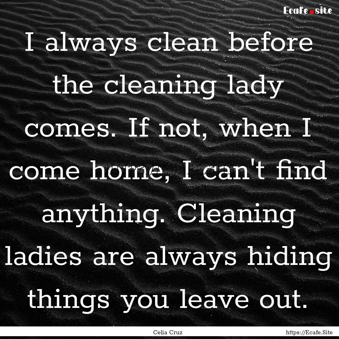 I always clean before the cleaning lady comes..... : Quote by Celia Cruz