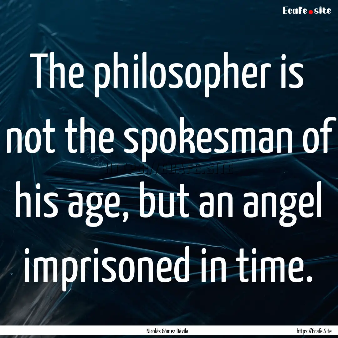 The philosopher is not the spokesman of his.... : Quote by Nicolás Gómez Dávila