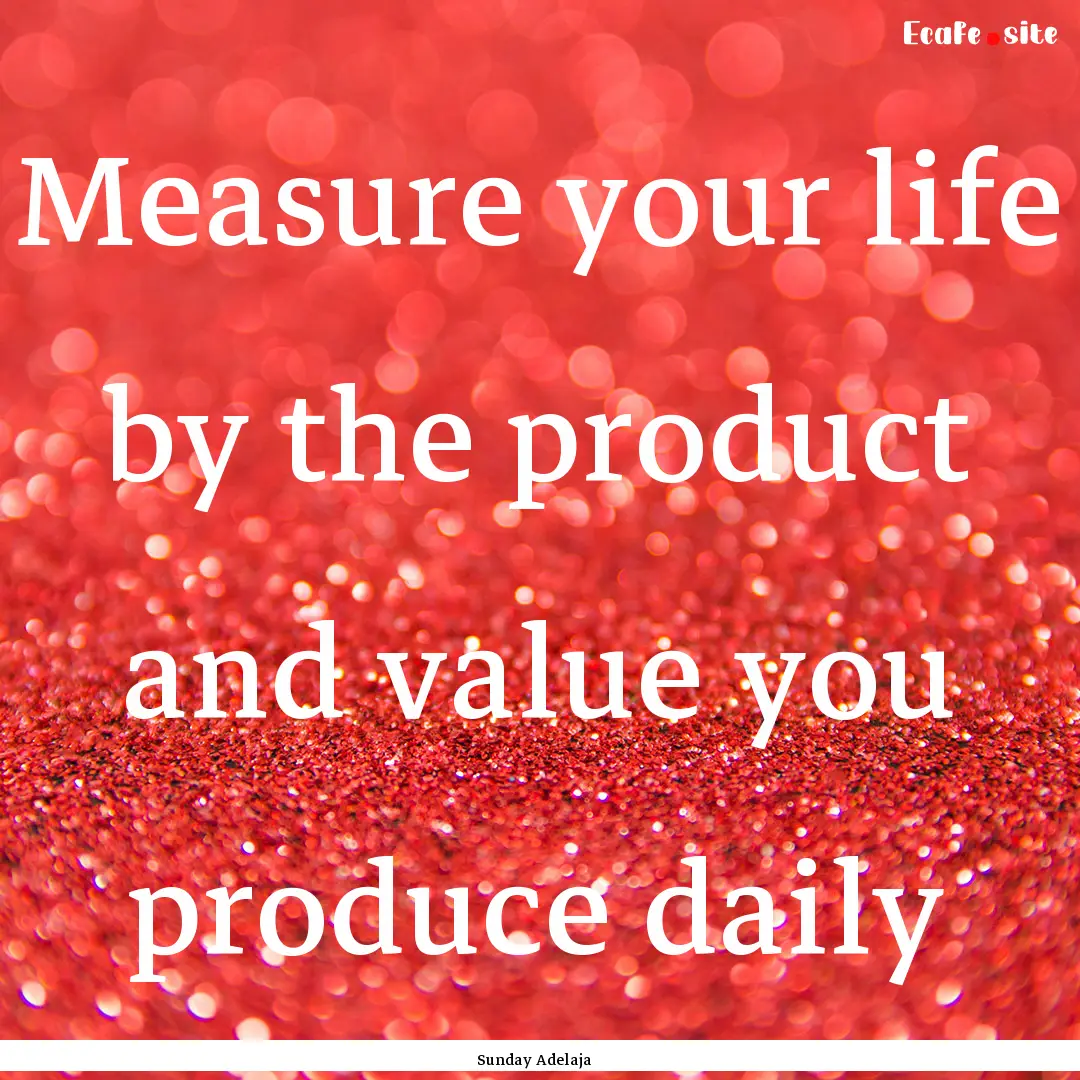 Measure your life by the product and value.... : Quote by Sunday Adelaja