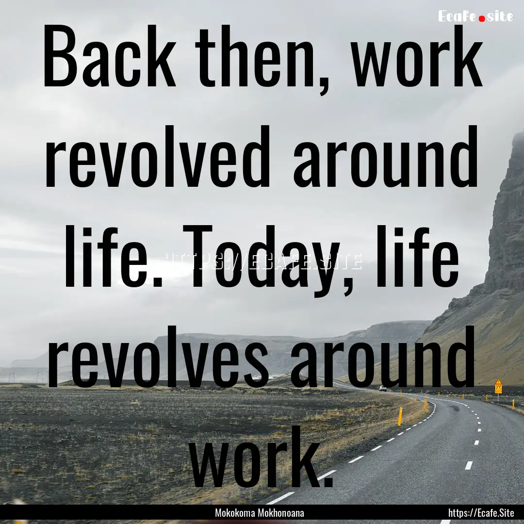 Back then, work revolved around life. Today,.... : Quote by Mokokoma Mokhonoana