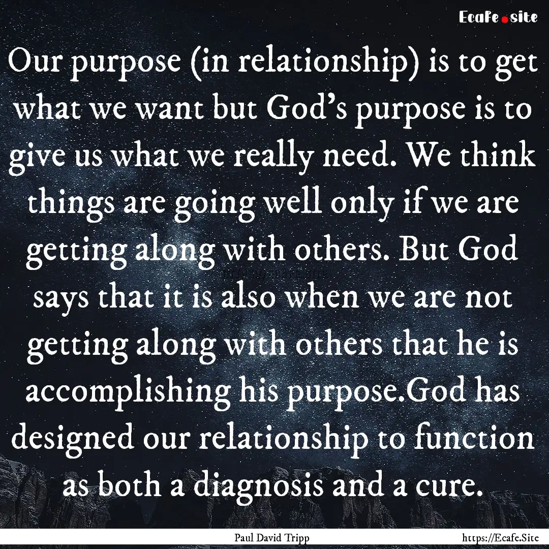 Our purpose (in relationship) is to get what.... : Quote by Paul David Tripp