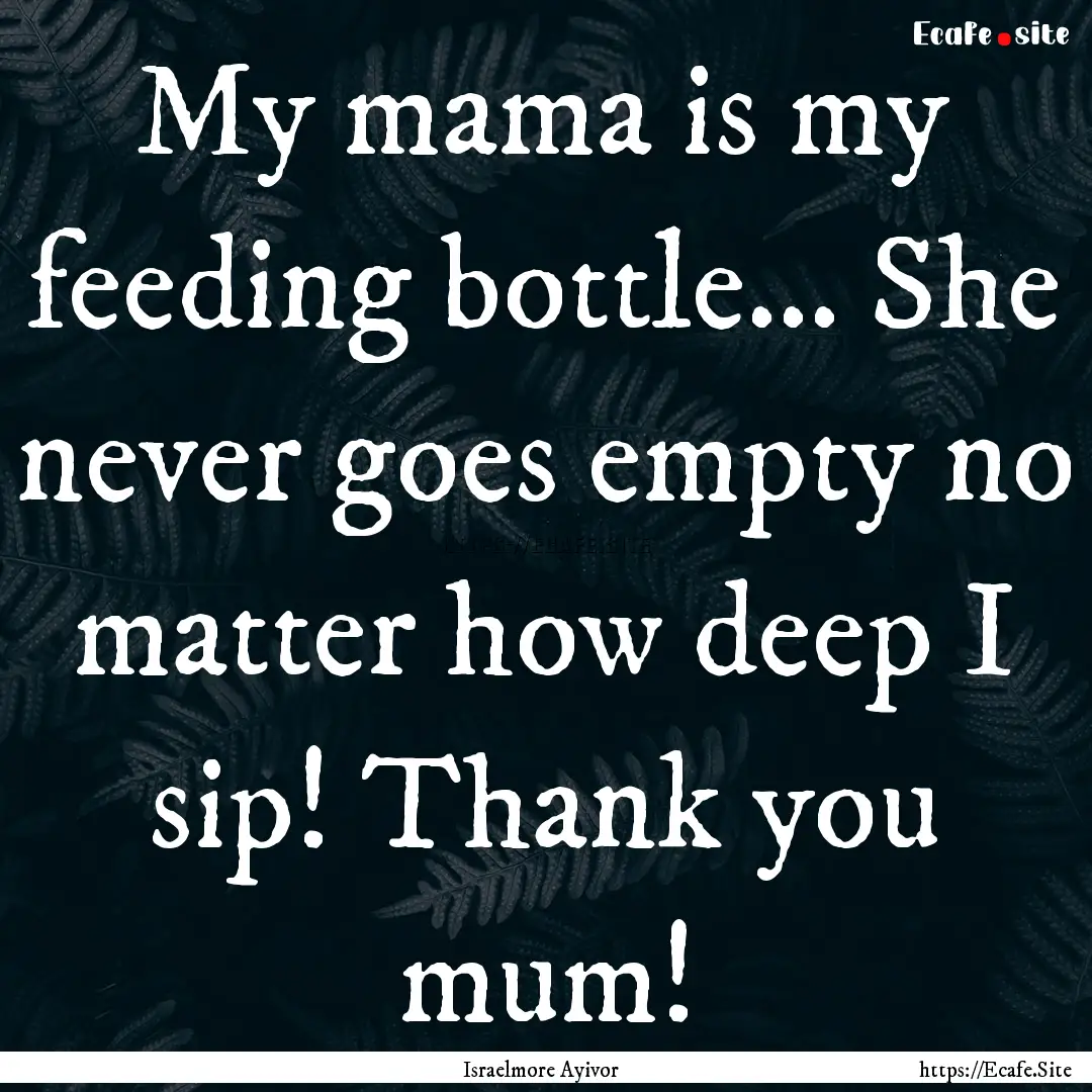 My mama is my feeding bottle... She never.... : Quote by Israelmore Ayivor