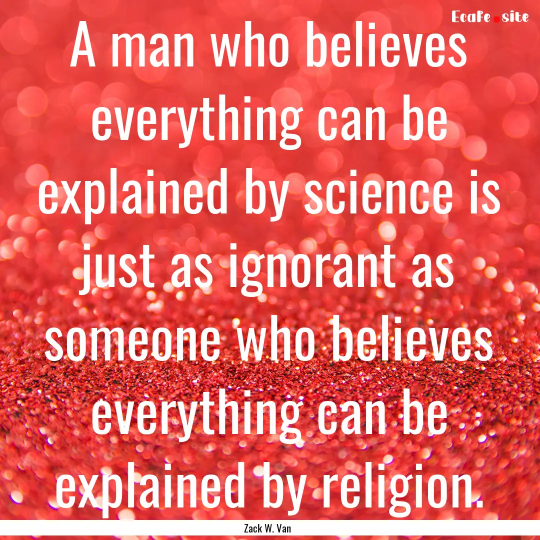 A man who believes everything can be explained.... : Quote by Zack W. Van