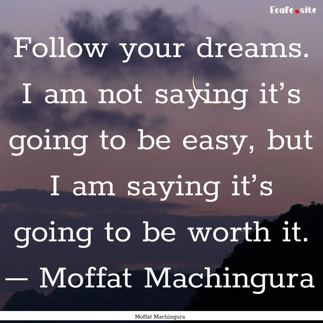 Follow your dreams. I am not saying it’s.... : Quote by Moffat Machingura