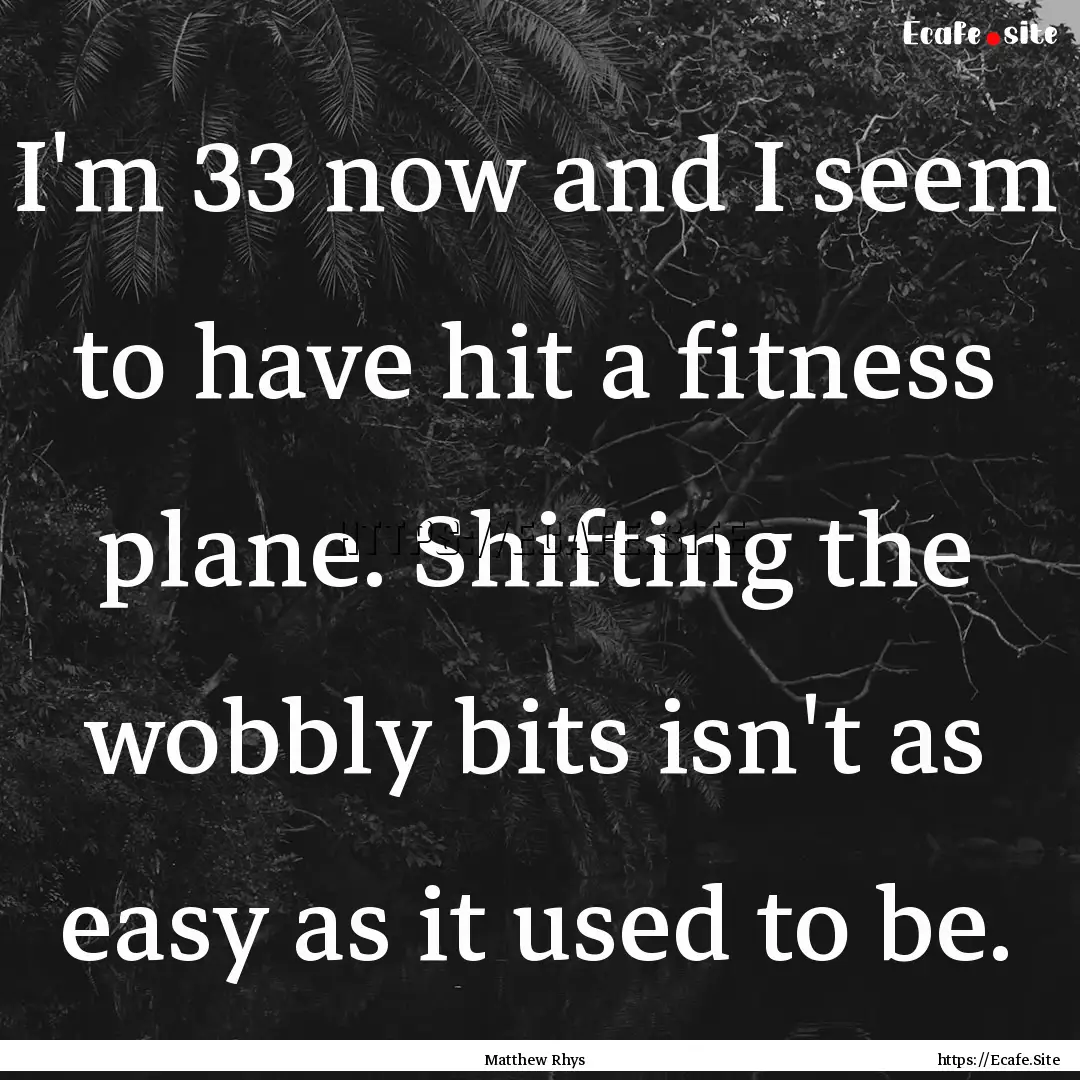 I'm 33 now and I seem to have hit a fitness.... : Quote by Matthew Rhys