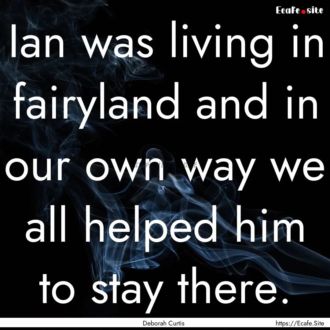 Ian was living in fairyland and in our own.... : Quote by Deborah Curtis